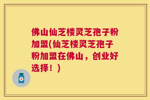 佛山仙芝楼灵芝孢子粉加盟(仙芝楼灵芝孢子粉加盟在佛山,创业好选择!) 佛山仙芝楼灵芝孢子粉加盟(仙芝楼灵芝孢子粉加盟在佛山,创业好选择!)