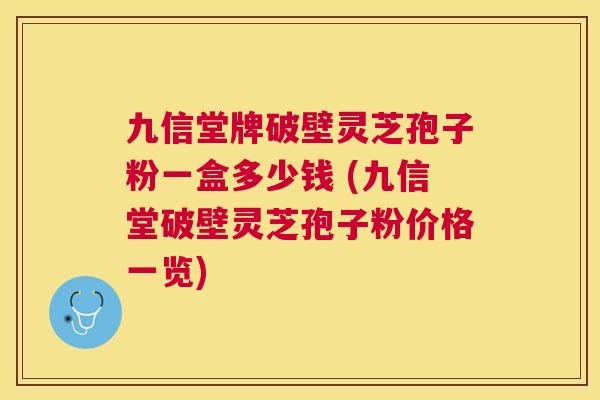 九信堂牌破壁灵芝孢子粉一盒多少钱 (九信堂破壁灵芝孢子粉价格一览) 九信堂牌破壁灵芝孢子粉一盒多少钱 (九信堂破壁灵芝孢子粉价格一览)