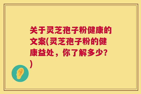 关于灵芝孢子粉健康的文案(灵芝孢子粉的健康益处，你了解多少？)