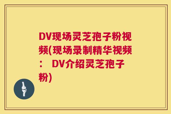 DV现场灵芝孢子粉视频(现场录制精华视频: DV介绍灵芝孢子粉) DV现场灵芝孢子粉视频(现场录制精华视频: DV介绍灵芝孢子粉)
