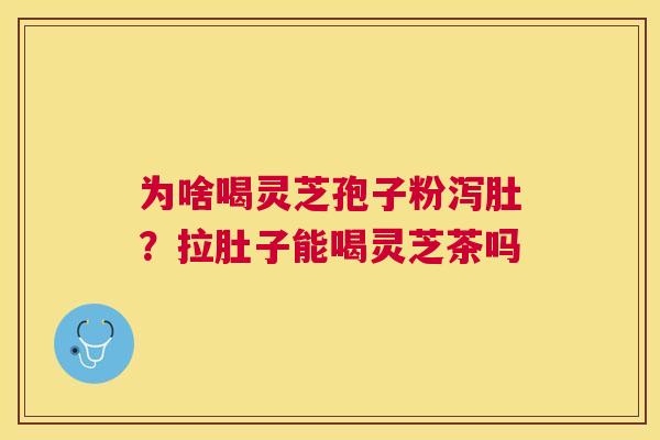 为啥喝灵芝孢子粉泻肚？拉肚子能喝灵芝茶吗