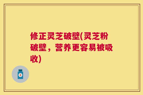 修正灵芝破壁(灵芝粉破壁，营养更容易被吸收)