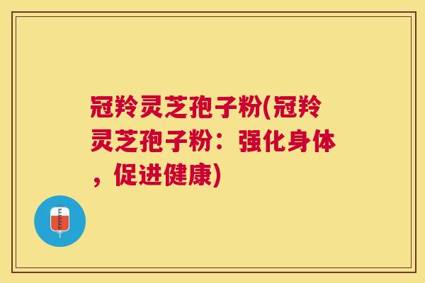 冠羚灵芝孢子粉(冠羚灵芝孢子粉:强化身体,促进健康) 冠羚灵芝孢子粉(冠羚灵芝孢子粉:强化身体,促进健康)