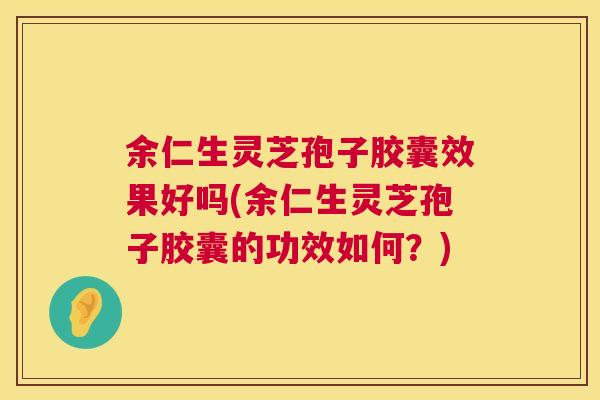余仁生灵芝孢子胶囊效果好吗(余仁生灵芝孢子胶囊的功效如何?) 余仁生灵芝孢子胶囊效果好吗(余仁生灵芝孢子胶囊的功效如何?)