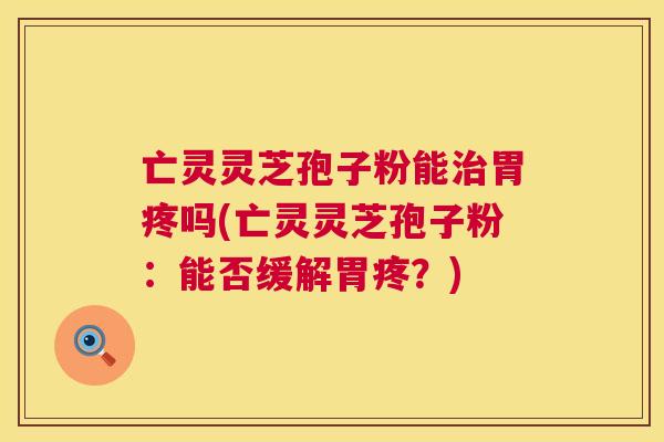 亡灵灵芝孢子粉能胃疼吗(亡灵灵芝孢子粉:能否缓解胃疼?) 亡灵灵芝孢子粉能胃疼吗(亡灵灵芝孢子粉:能否缓解胃疼?)