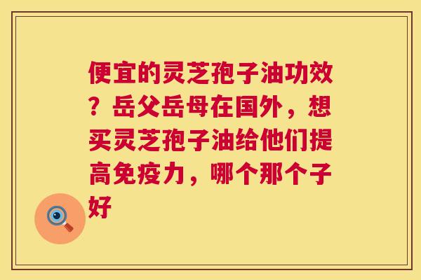 便宜的灵芝孢子油功效?岳父岳母在国外,想买灵芝孢子油给他们提高免疫力,哪个那个子好 便宜的灵芝孢子油功效?岳父岳母在国外,想买灵芝孢子油给他们提高免疫力,哪个那个子好