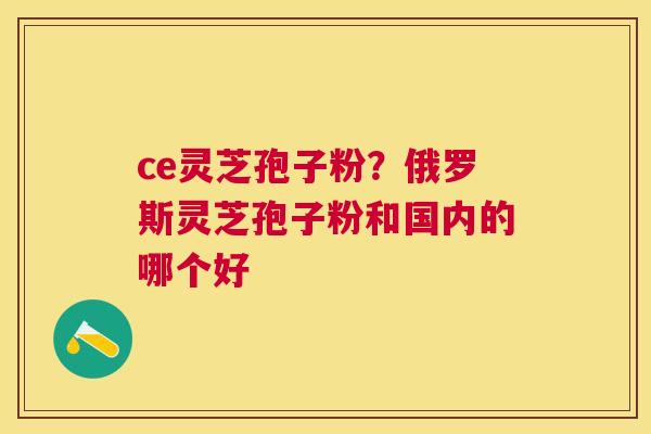 ce灵芝孢子粉？俄罗斯灵芝孢子粉和国内的哪个好