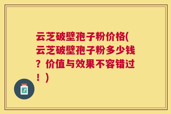 云芝破壁孢子粉价格(云芝破壁孢子粉多少钱？价值与效果不容错过！)