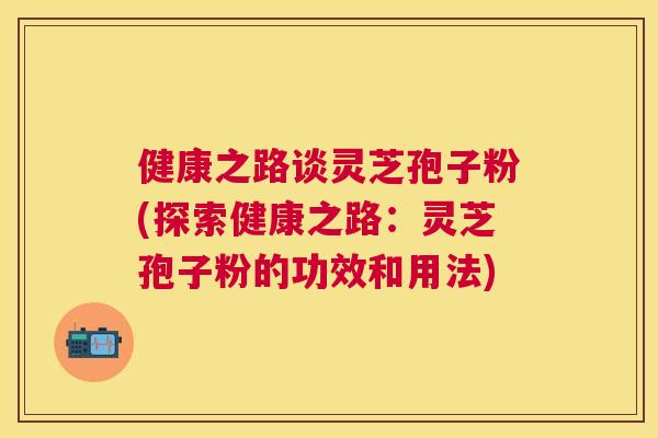 健康之路谈灵芝孢子粉(探索健康之路:灵芝孢子粉的功效和用法) 健康之路谈灵芝孢子粉(探索健康之路:灵芝孢子粉的功效和用法)