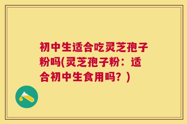 初中生适合吃灵芝孢子粉吗(灵芝孢子粉:适合初中生食用吗?) 初中生适合吃灵芝孢子粉吗(灵芝孢子粉:适合初中生食用吗?)