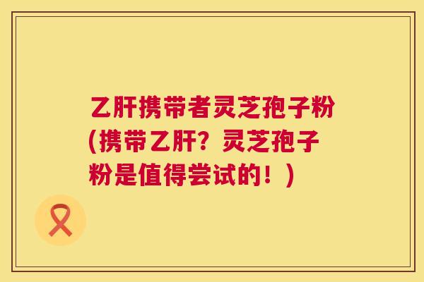 携带者灵芝孢子粉(携带？灵芝孢子粉是值得尝试的！)