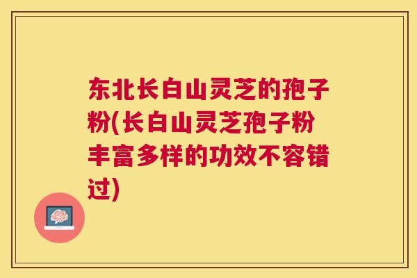 东北长白山灵芝的孢子粉(长白山灵芝孢子粉丰富多样的功效不容错过) 东北长白山灵芝的孢子粉(长白山灵芝孢子粉丰富多样的功效不容错过)