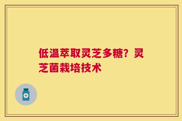 低温萃取灵芝多糖？灵芝菌栽培技术
