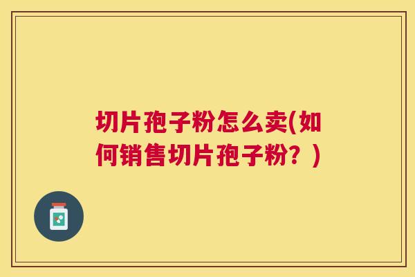 切片孢子粉怎么卖(如何销售切片孢子粉？)