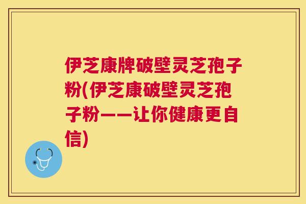 伊芝康牌破壁灵芝孢子粉(伊芝康破壁灵芝孢子粉——让你健康更自信)