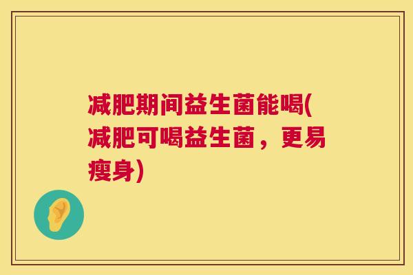 期间益生菌能喝(可喝益生菌,更易瘦身) 期间益生菌能喝(可喝益生菌,更易瘦身)