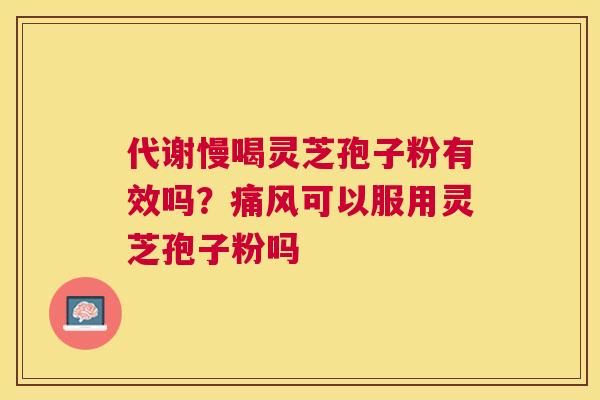 代谢慢喝灵芝孢子粉有效吗？痛风可以服用灵芝孢子粉吗