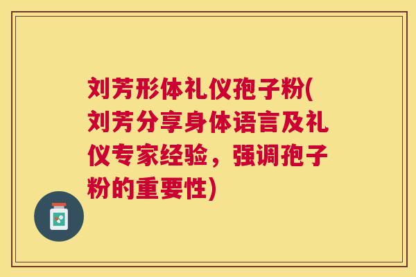 刘芳形体礼仪孢子粉(刘芳分享身体语言及礼仪专家经验，强调孢子粉的重要性)