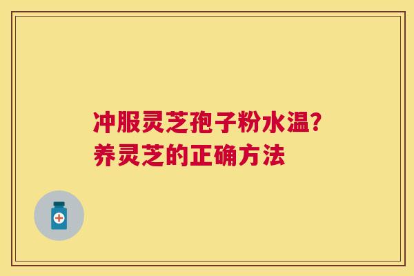 冲服灵芝孢子粉水温？养灵芝的正确方法