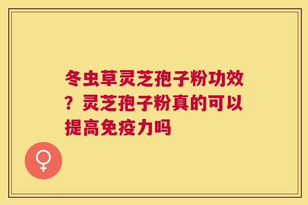 冬虫草灵芝孢子粉功效？灵芝孢子粉真的可以提高免疫力吗