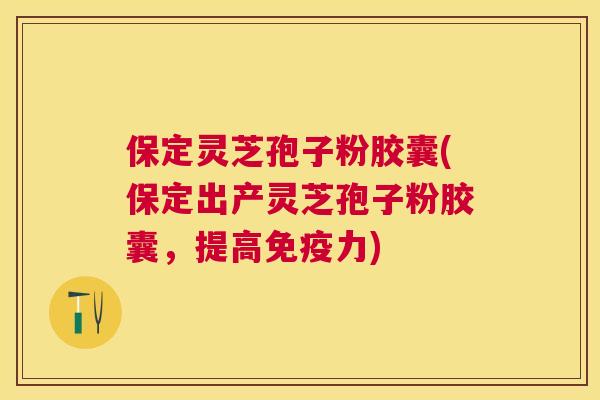 保定灵芝孢子粉胶囊(保定出产灵芝孢子粉胶囊，提高免疫力)