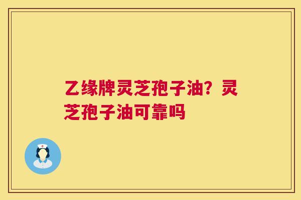 乙缘牌灵芝孢子油？灵芝孢子油可靠吗