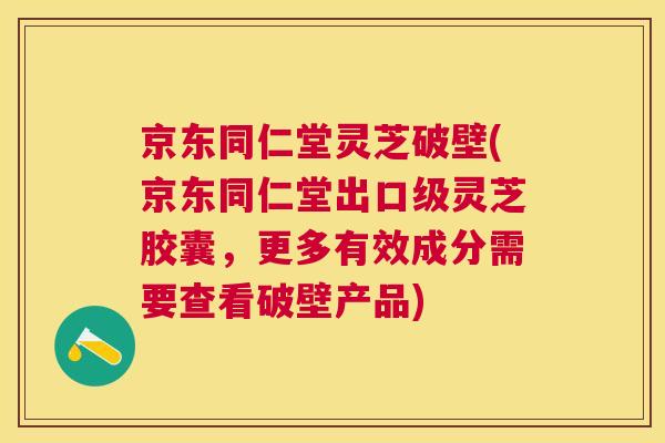 京东同仁堂灵芝破壁(京东同仁堂出口级灵芝胶囊,更多有效成分需要查看破壁产品) 京东同仁堂灵芝破壁(京东同仁堂出口级灵芝胶囊,更多有效成分需要查看破壁产品)