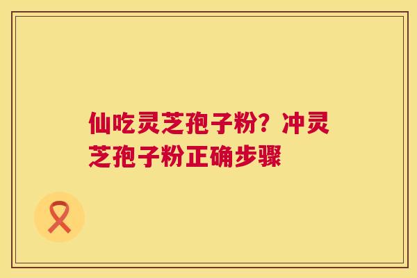 仙吃灵芝孢子粉？冲灵芝孢子粉正确步骤
