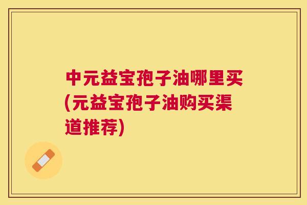 中元益宝孢子油哪里买(元益宝孢子油购买渠道推荐) 中元益宝孢子油哪里买(元益宝孢子油购买渠道推荐)