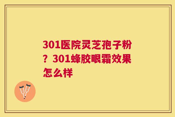 301医院灵芝孢子粉？301蜂胶眼霜效果怎么样