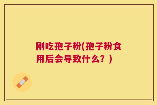 刚吃孢子粉(孢子粉食用后会导致什么？)