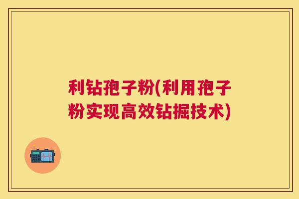 利钻孢子粉(利用孢子粉实现高效钻掘技术) 利钻孢子粉(利用孢子粉实现高效钻掘技术)