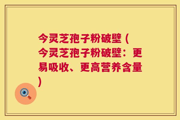 今灵芝孢子粉破壁 (今灵芝孢子粉破壁：更易吸收、更高营养含量)