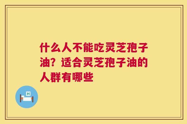 什么人不能吃灵芝孢子油？适合灵芝孢子油的人群有哪些