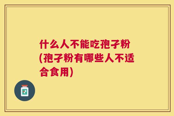 什么人不能吃孢孑粉 (孢孑粉有哪些人不适合食用) 什么人不能吃孢孑粉 (孢孑粉有哪些人不适合食用)