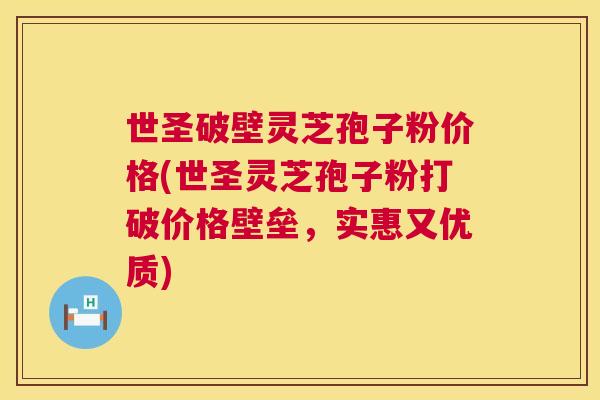 世圣破壁灵芝孢子粉价格(世圣灵芝孢子粉打破价格壁垒,实惠又优质) 世圣破壁灵芝孢子粉价格(世圣灵芝孢子粉打破价格壁垒,实惠又优质)