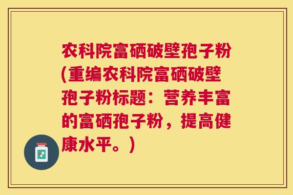 农科院富硒破壁孢子粉(重编农科院富硒破壁孢子粉标题：营养丰富的富硒孢子粉，提高健康水平。)