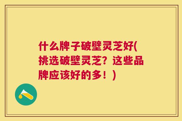 什么牌子破壁灵芝好(挑选破壁灵芝？这些品牌应该好的多！)