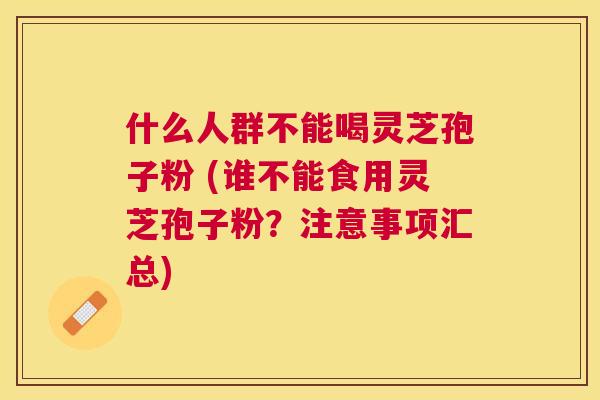 什么人群不能喝灵芝孢子粉 (谁不能食用灵芝孢子粉？注意事项汇总)