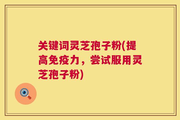 关键词灵芝孢子粉(提高免疫力，尝试服用灵芝孢子粉)