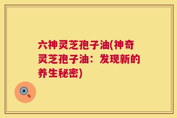 六神灵芝孢子油(神奇灵芝孢子油:发现新的养生秘密) 六神灵芝孢子油(神奇灵芝孢子油:发现新的养生秘密)
