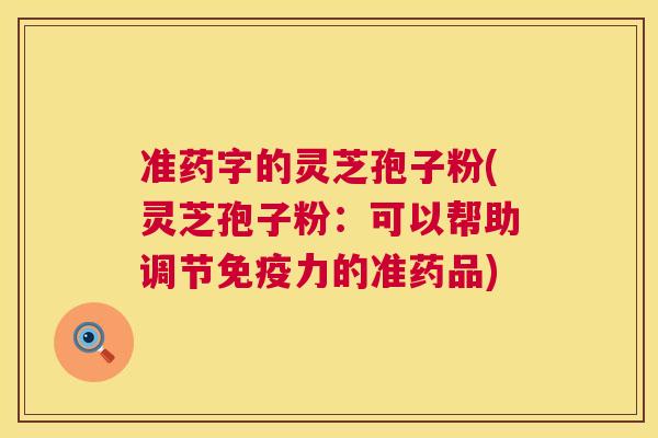 准药字的灵芝孢子粉(灵芝孢子粉：可以帮助调节免疫力的准药品)