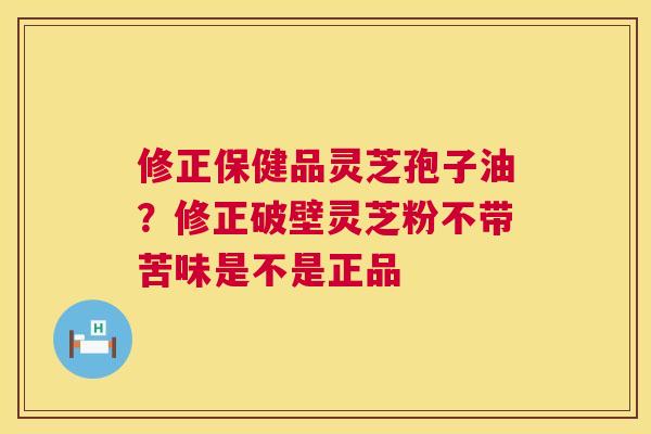 修正保健品灵芝孢子油？修正破壁灵芝粉不带苦味是不是正品
