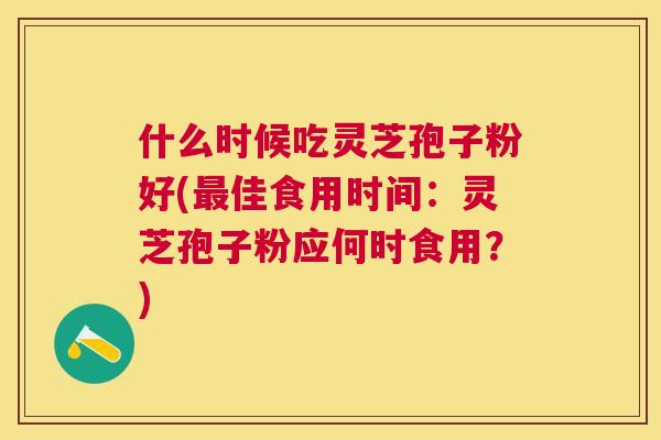 什么时候吃灵芝孢子粉好(佳食用时间：灵芝孢子粉应何时食用？)