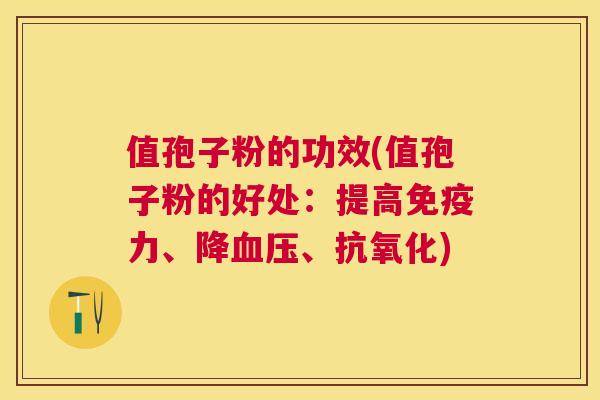 值孢子粉的功效(值孢子粉的好处:提高免疫力、降、) 值孢子粉的功效(值孢子粉的好处:提高免疫力、降、)