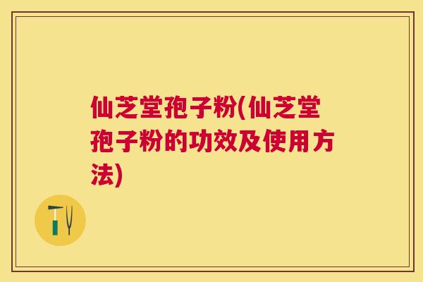 仙芝堂孢子粉(仙芝堂孢子粉的功效及使用方法) 仙芝堂孢子粉(仙芝堂孢子粉的功效及使用方法)