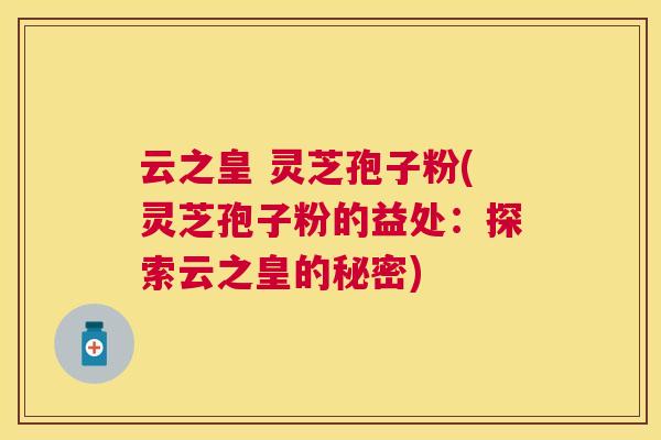 云之皇 灵芝孢子粉(灵芝孢子粉的益处:探索云之皇的秘密) 云之皇 灵芝孢子粉(灵芝孢子粉的益处:探索云之皇的秘密)