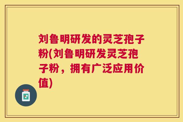 刘鲁明研发的灵芝孢子粉(刘鲁明研发灵芝孢子粉，拥有广泛应用价值)