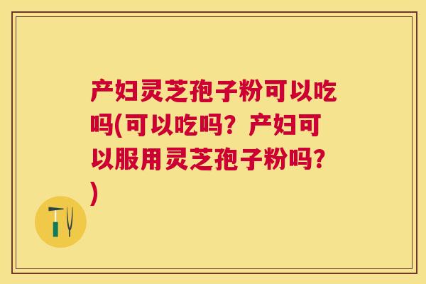 产妇灵芝孢子粉可以吃吗(可以吃吗?产妇可以服用灵芝孢子粉吗?) 产妇灵芝孢子粉可以吃吗(可以吃吗?产妇可以服用灵芝孢子粉吗?)
