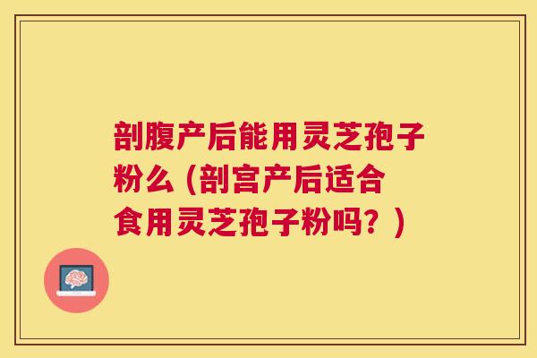 剖腹产后能用灵芝孢子粉么 (剖宫产后适合食用灵芝孢子粉吗?) 剖腹产后能用灵芝孢子粉么 (剖宫产后适合食用灵芝孢子粉吗?)